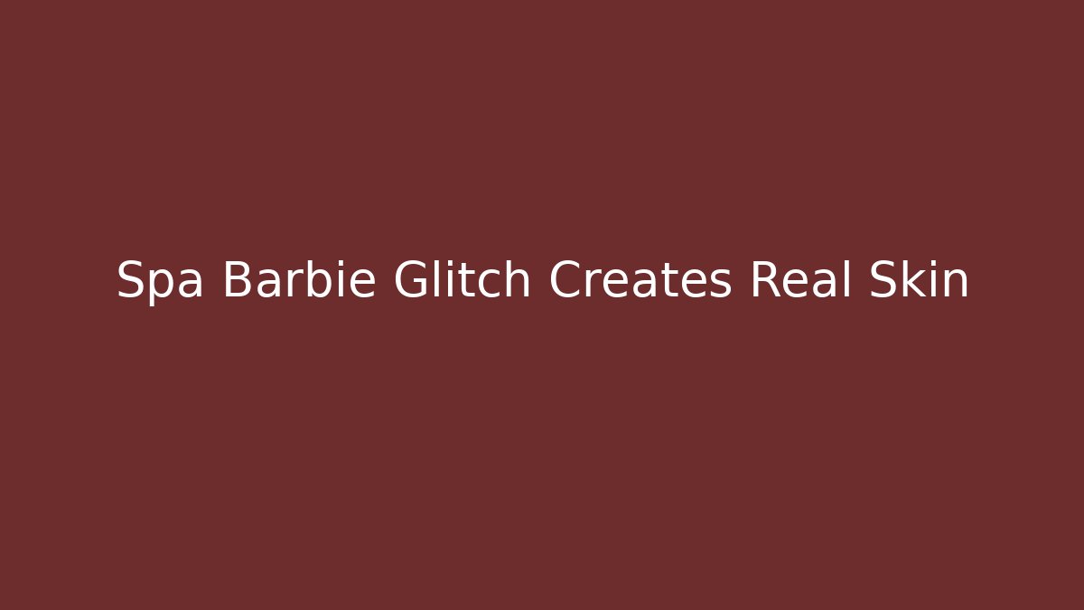 Spa Barbie Glitch Creates Real Skin