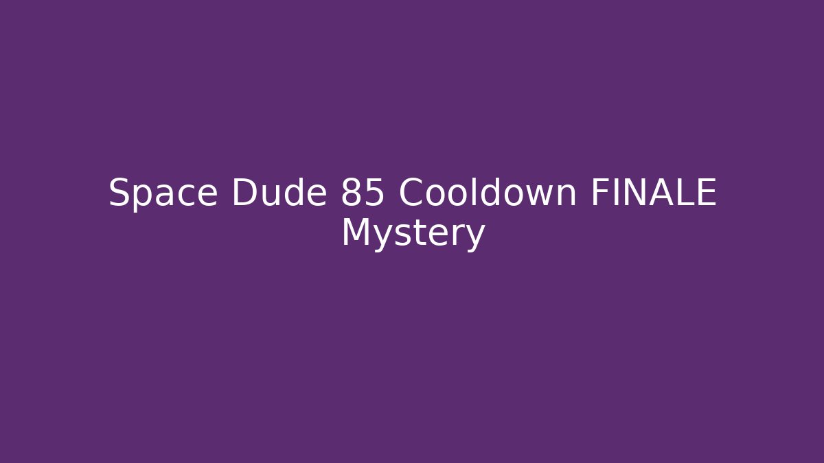 Space Dude 85 Cooldown FINALE Mystery