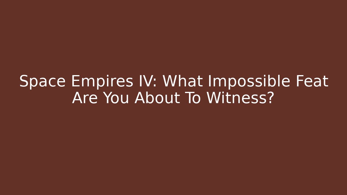 Space Empires IV: What Impossible Feat Are You About To Witness?