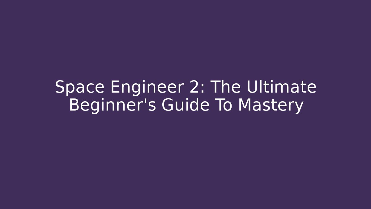 Space Engineer 2: The Ultimate Beginner's Guide To Mastery