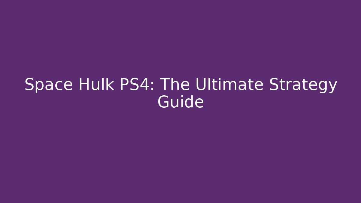 Space Hulk PS4: The Ultimate Strategy Guide