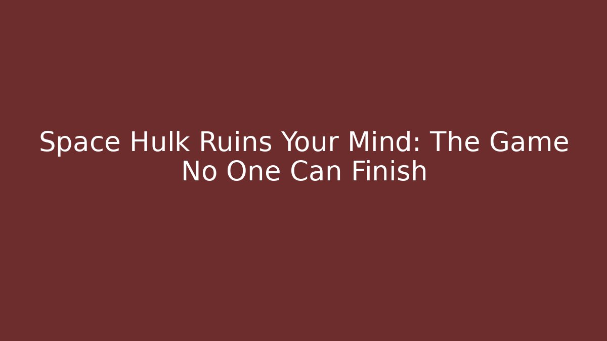 Space Hulk Ruins Your Mind: The Game No One Can Finish