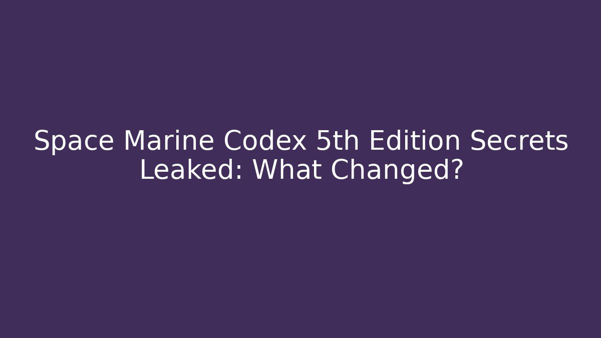 Space Marine Codex 5th Edition Secrets Leaked: What Changed?