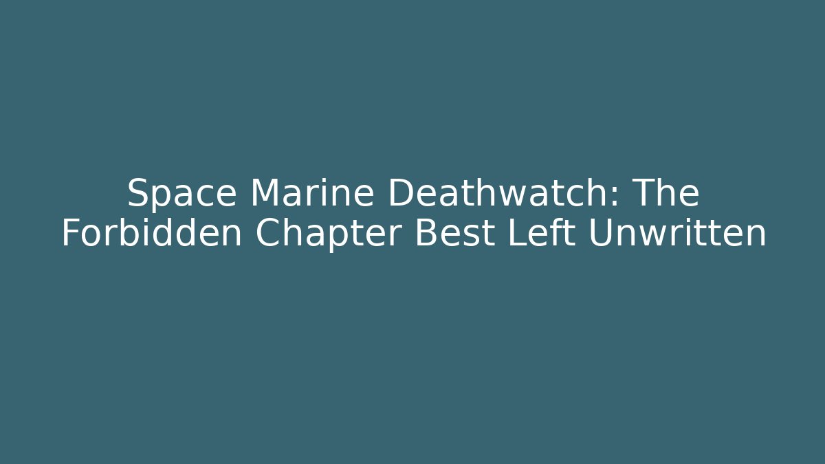 Space Marine Deathwatch: The Forbidden Chapter Best Left Unwritten
