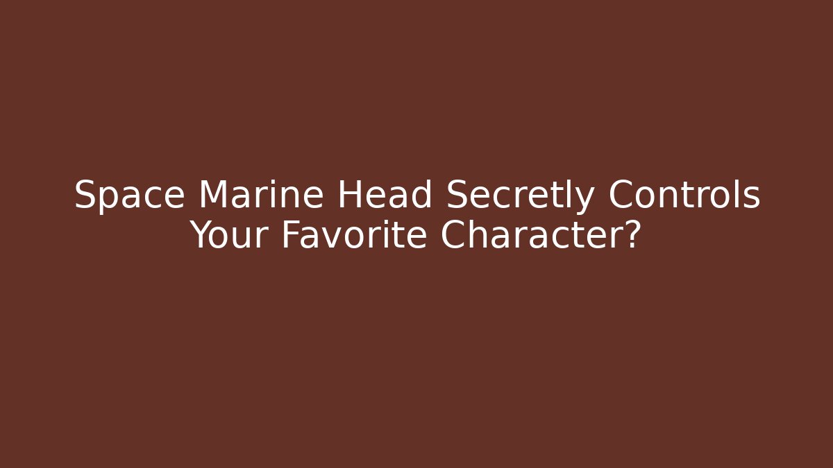 Space Marine Head Secretly Controls Your Favorite Character?