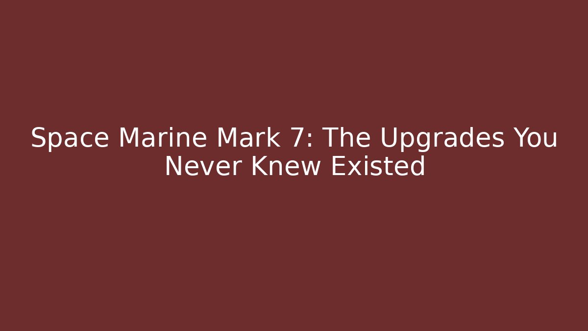 Space Marine Mark 7: The Upgrades You Never Knew Existed