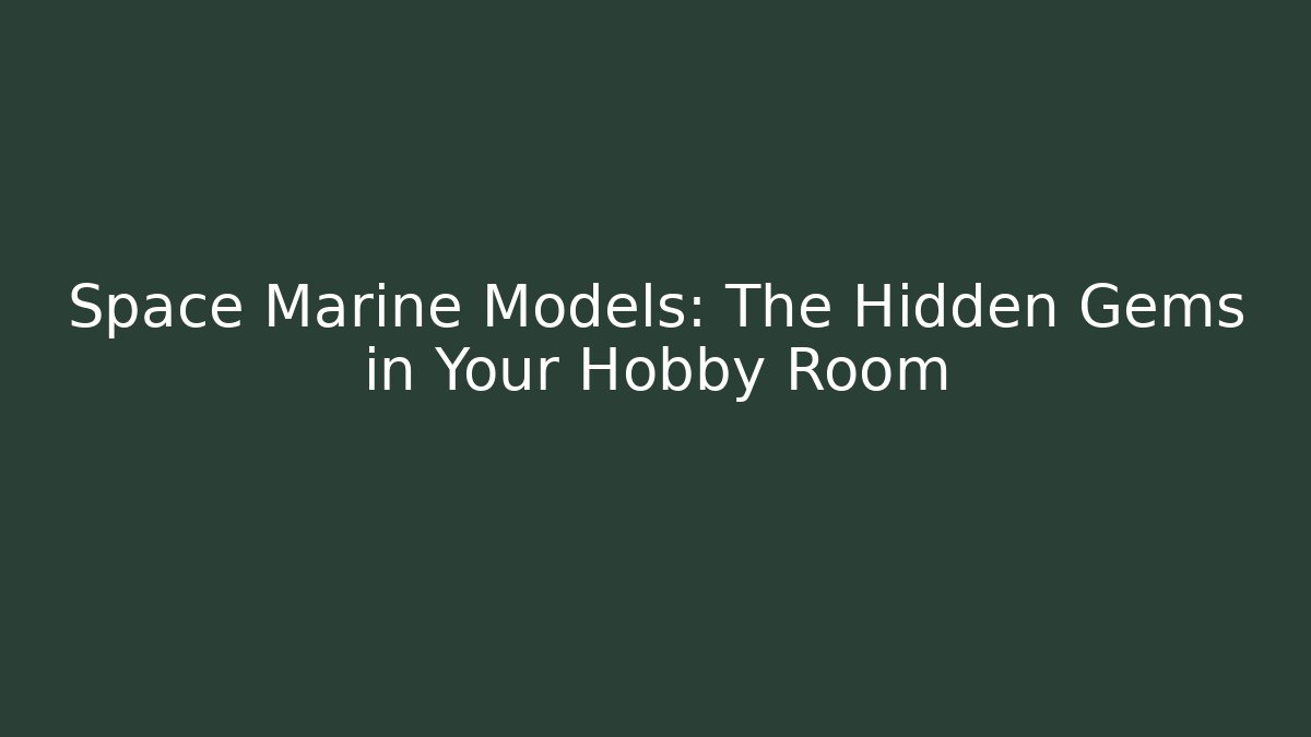 Space Marine Models: The Hidden Gems in Your Hobby Room