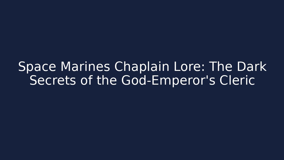 Space Marines Chaplain Lore: The Dark Secrets of the God-Emperor's Cleric