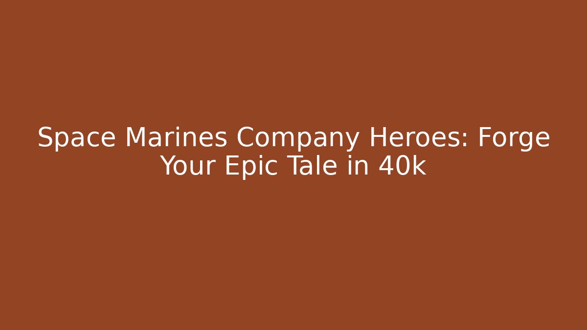 Space Marines Company Heroes: Forge Your Epic Tale in 40k