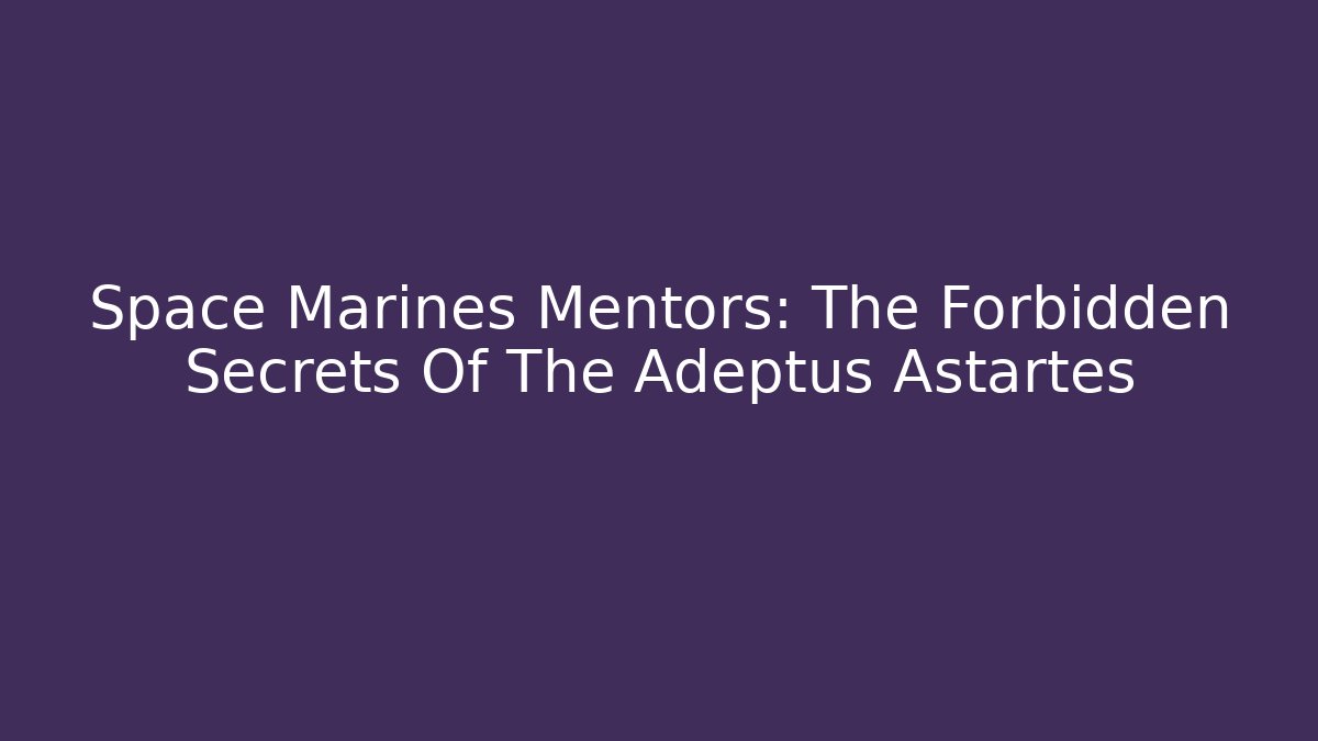 Space Marines Mentors: The Forbidden Secrets Of The Adeptus Astartes
