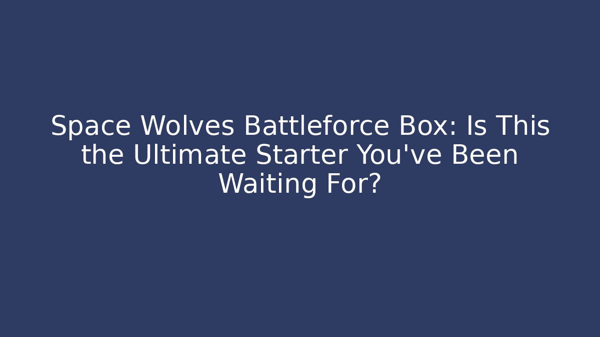 Space Wolves Battleforce Box: Is This the Ultimate Starter You've Been Waiting For?