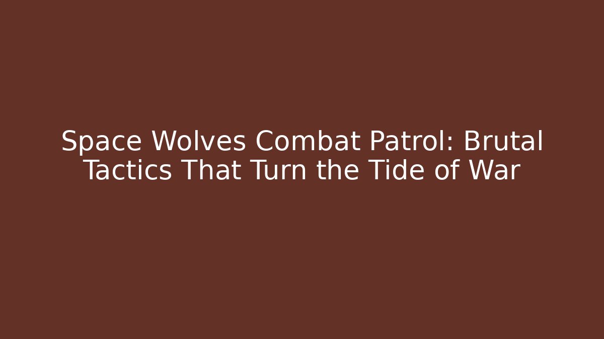 Space Wolves Combat Patrol: Brutal Tactics That Turn the Tide of War