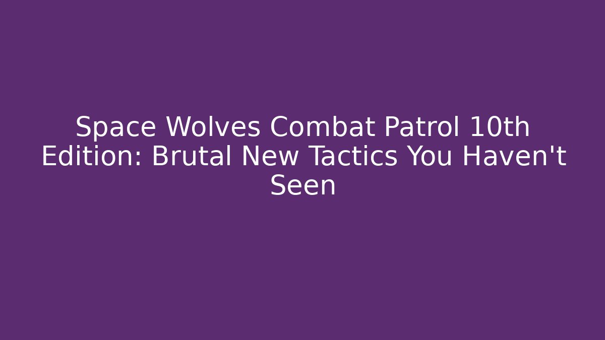 Space Wolves Combat Patrol 10th Edition: Brutal New Tactics You Haven't Seen