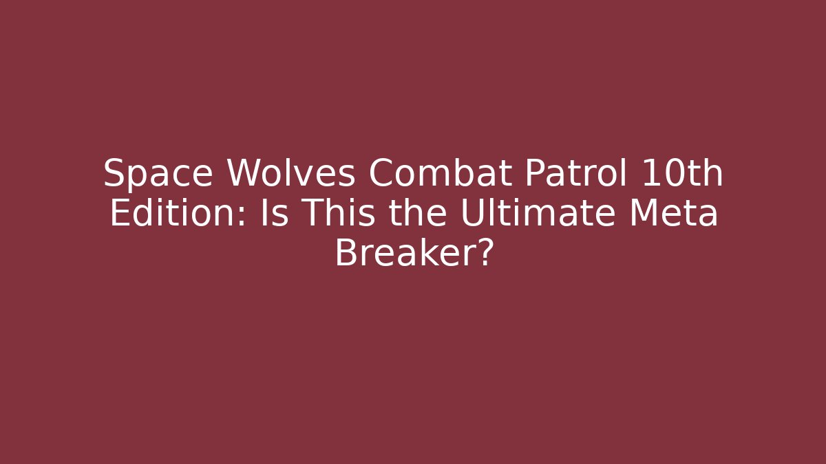 Space Wolves Combat Patrol 10th Edition: Is This the Ultimate Meta Breaker?