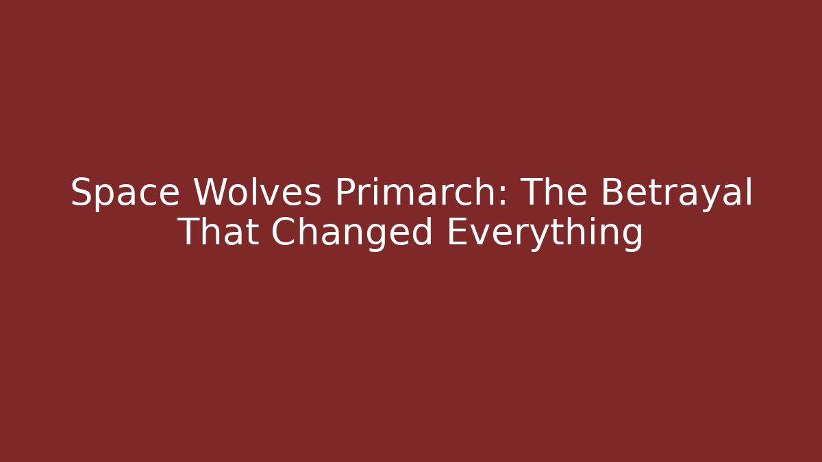 Space Wolves Primarch: The Betrayal That Changed Everything