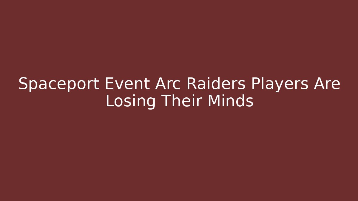 Spaceport Event Arc Raiders Players Are Losing Their Minds