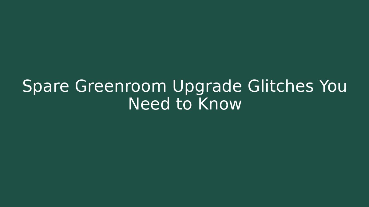 Spare Greenroom Upgrade Glitches You Need to Know