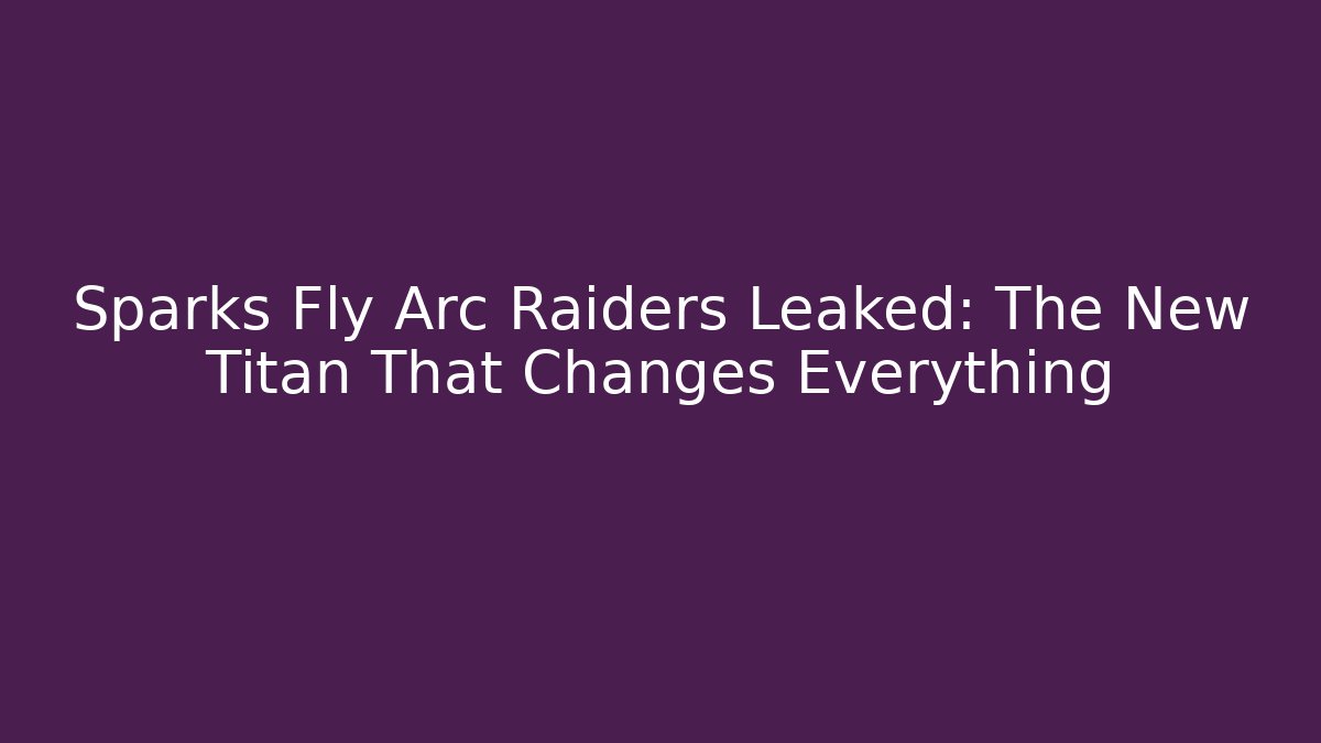 Sparks Fly Arc Raiders Leaked: The New Titan That Changes Everything