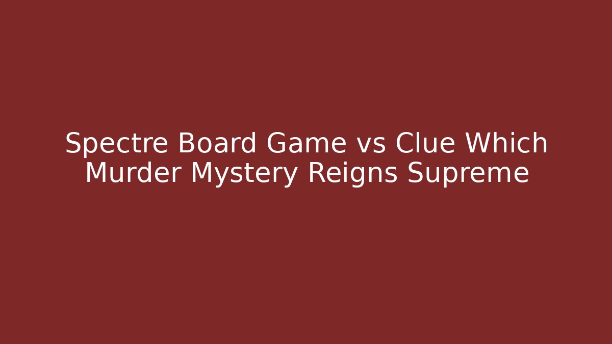 Spectre Board Game vs Clue Which Murder Mystery Reigns Supreme