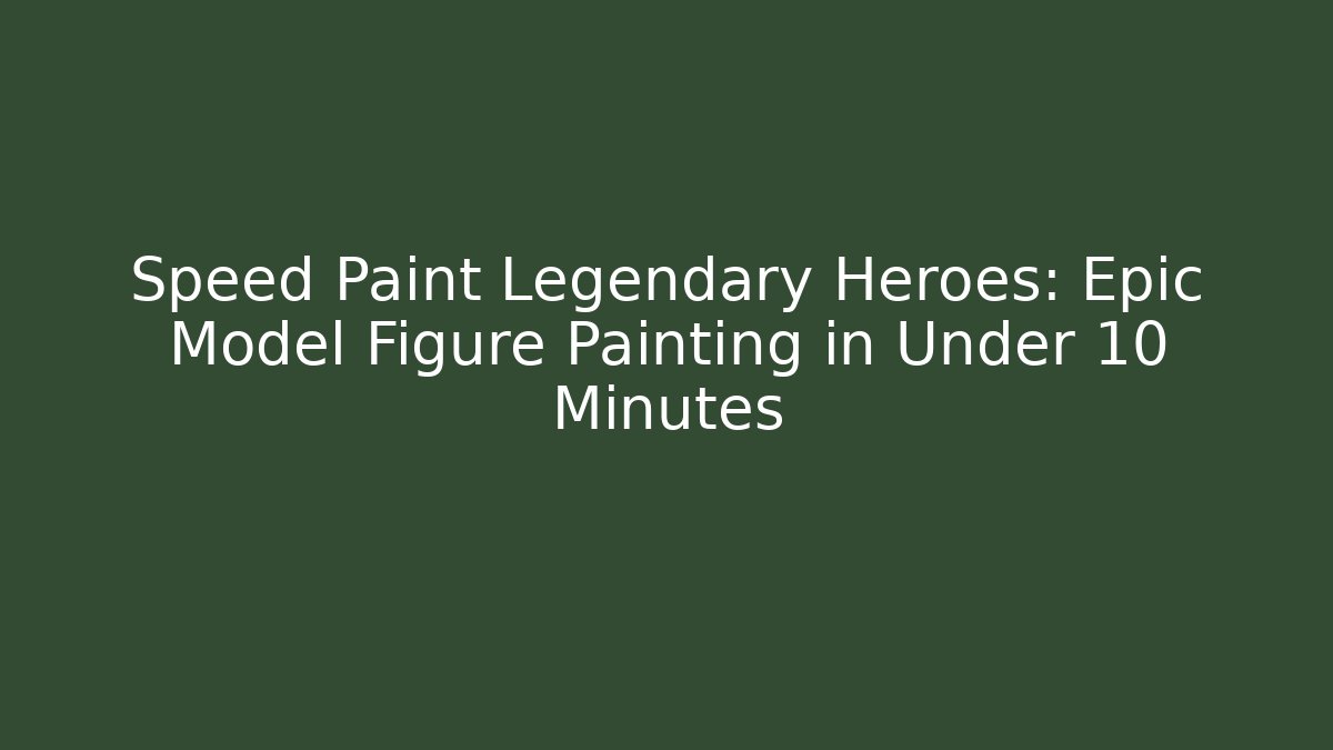 Speed Paint Legendary Heroes: Epic Model Figure Painting in Under 10 Minutes