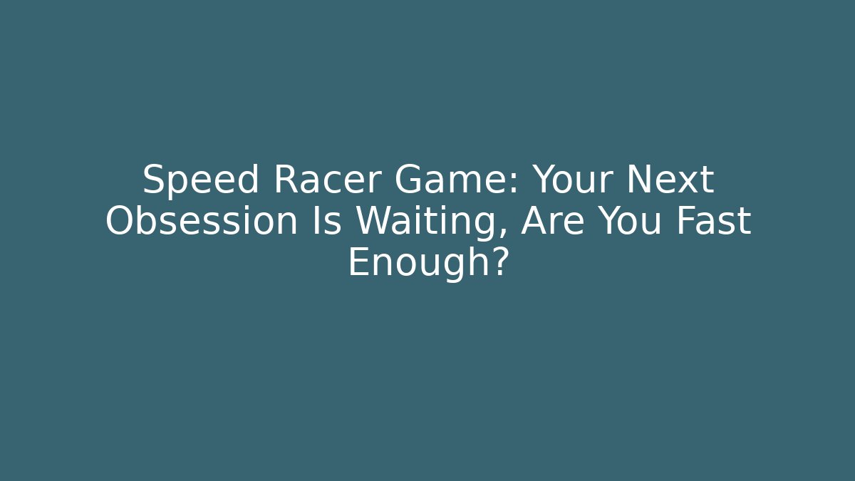 Speed Racer Game: Your Next Obsession Is Waiting, Are You Fast Enough?