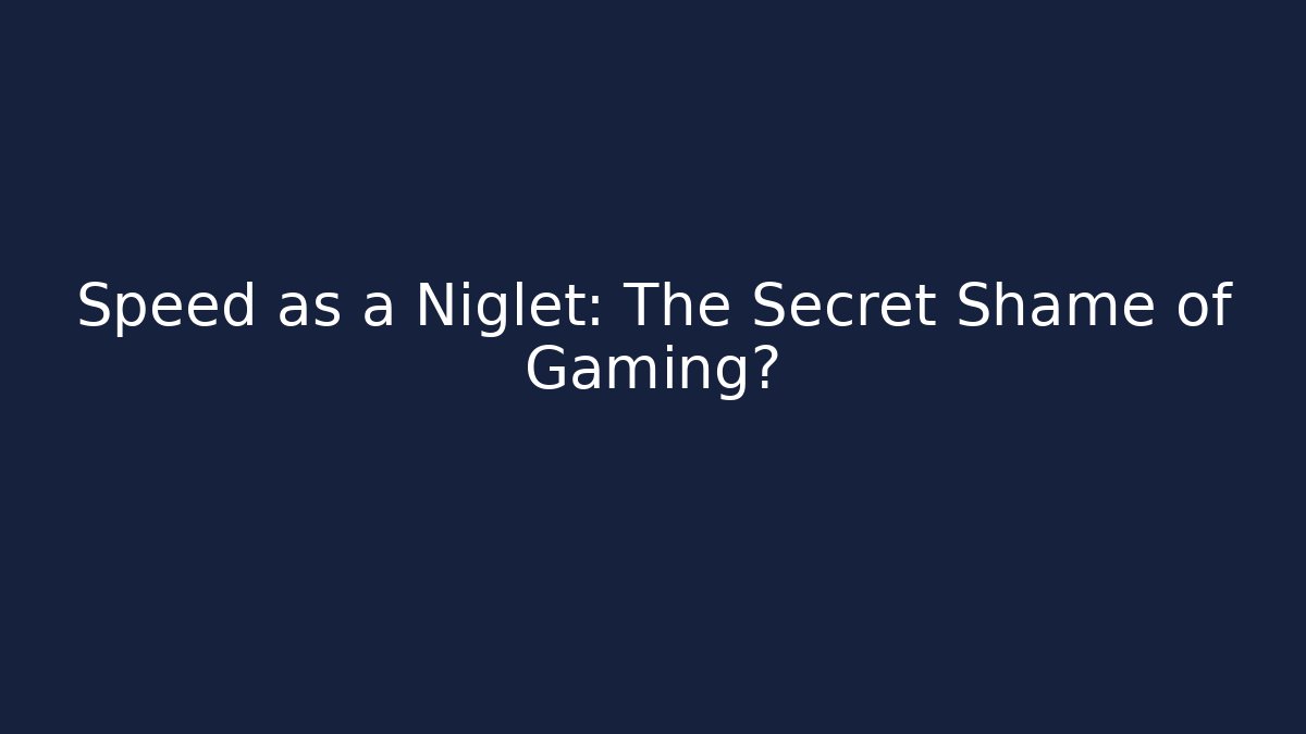 Speed as a Niglet: The Secret Shame of Gaming?