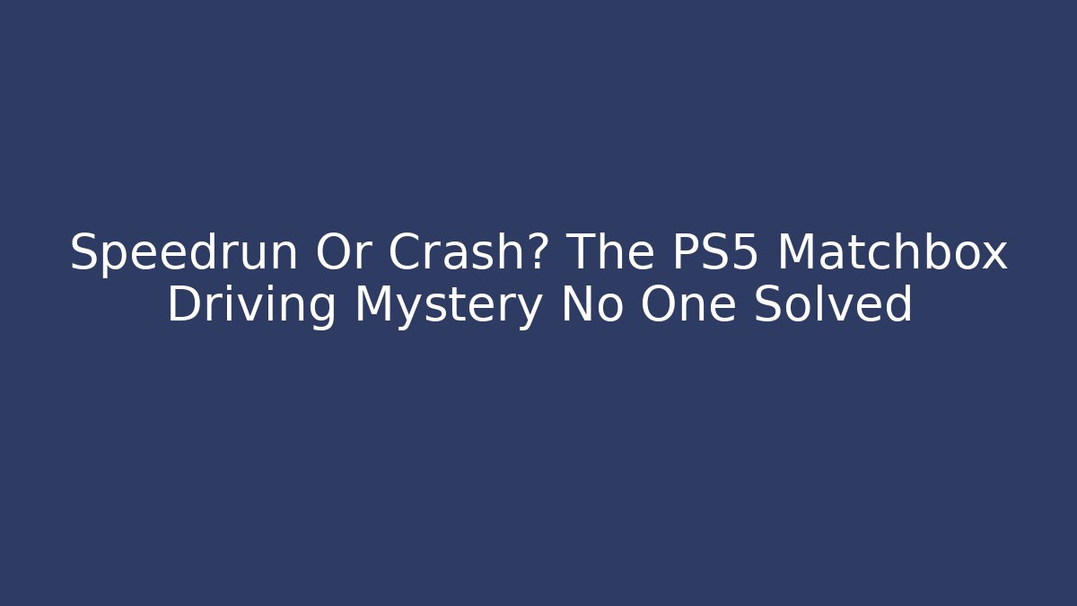 Speedrun Or Crash? The PS5 Matchbox Driving Mystery No One Solved