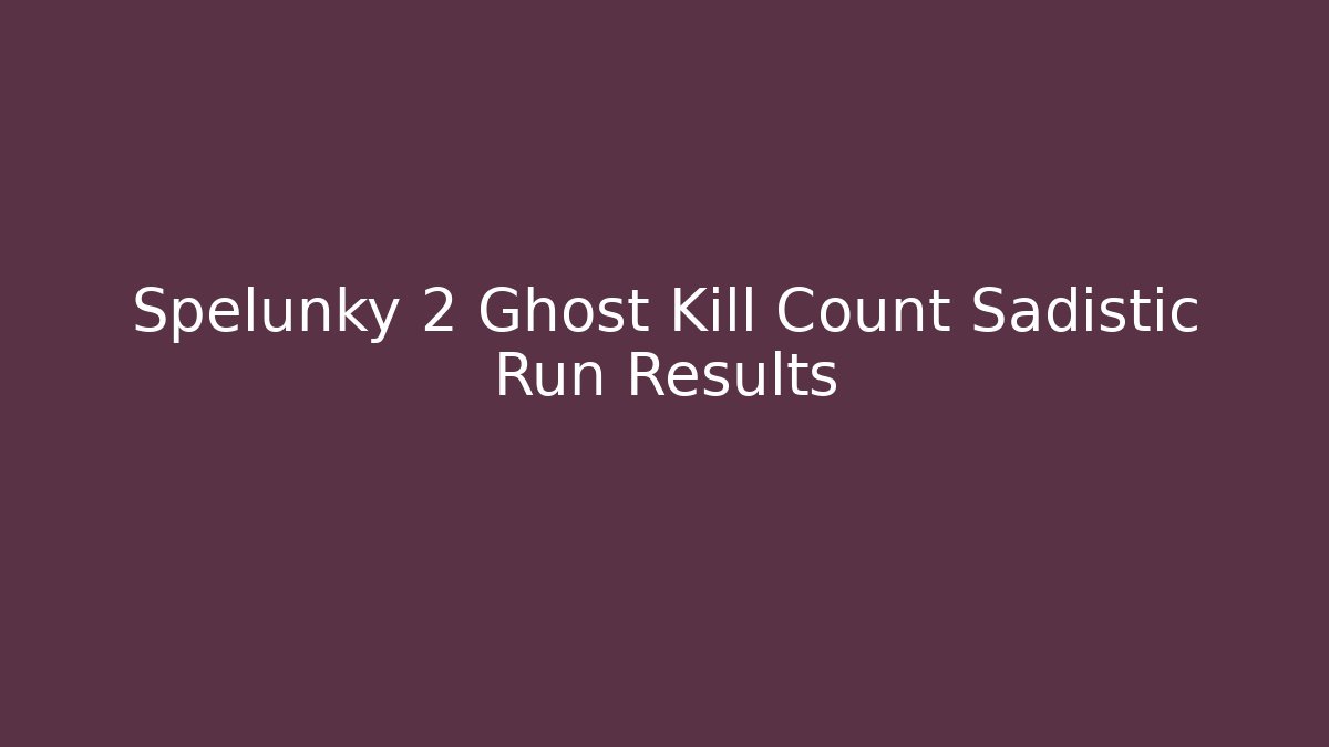 Spelunky 2 Ghost Kill Count Sadistic Run Results - Critter Realm