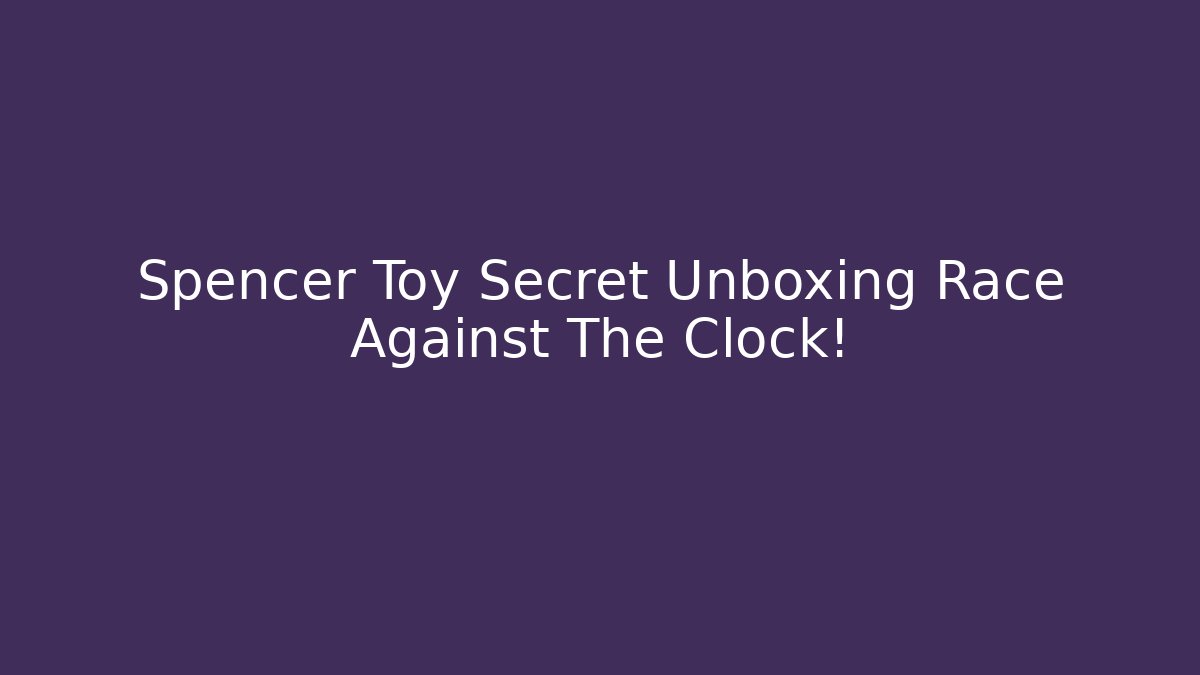 Spencer Toy Secret Unboxing Race Against The Clock!