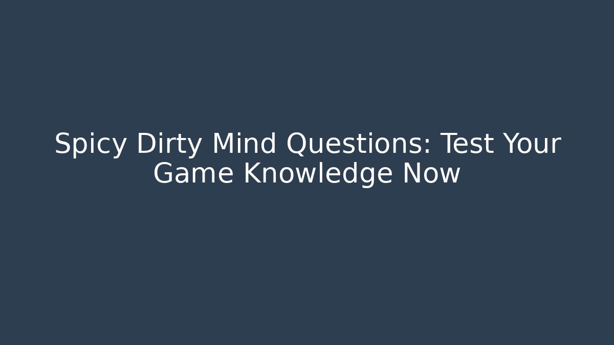 Spicy Dirty Mind Questions: Test Your Game Knowledge Now