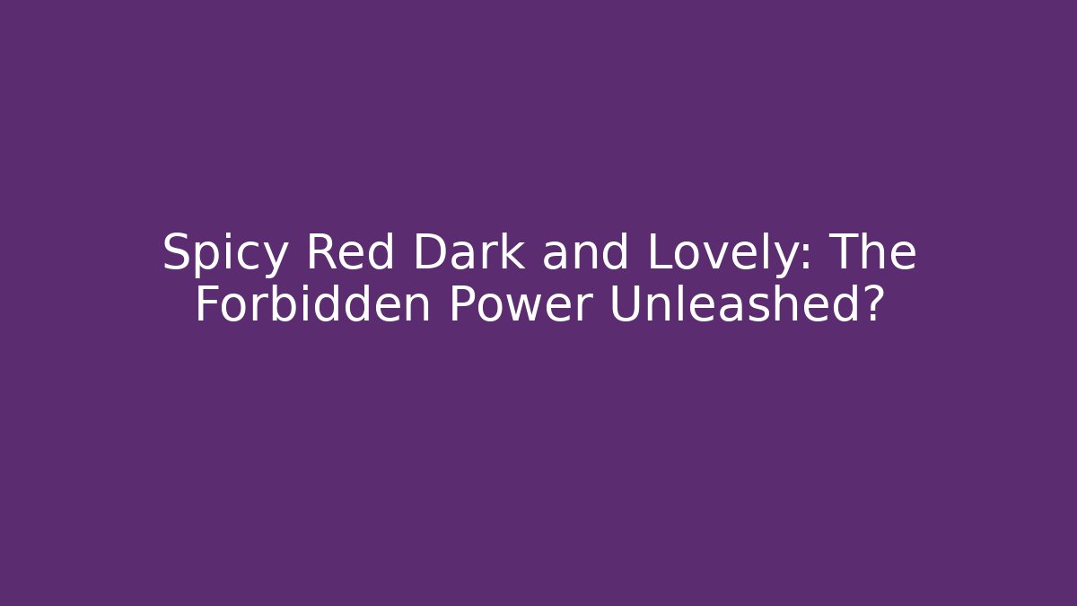 Spicy Red Dark and Lovely: The Forbidden Power Unleashed?