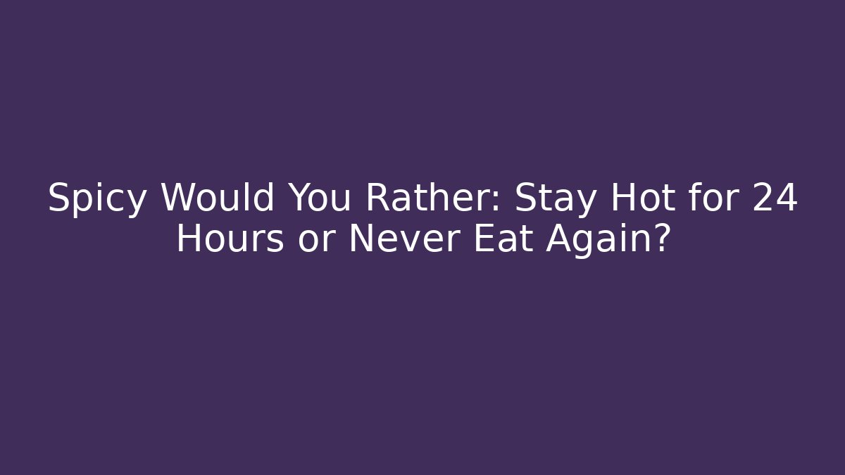 Spicy Would You Rather: Stay Hot for 24 Hours or Never Eat Again?
