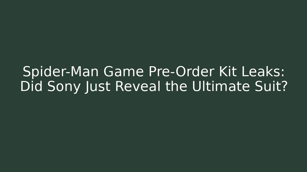 Spider-Man Game Pre-Order Kit Leaks: Did Sony Just Reveal the Ultimate Suit?