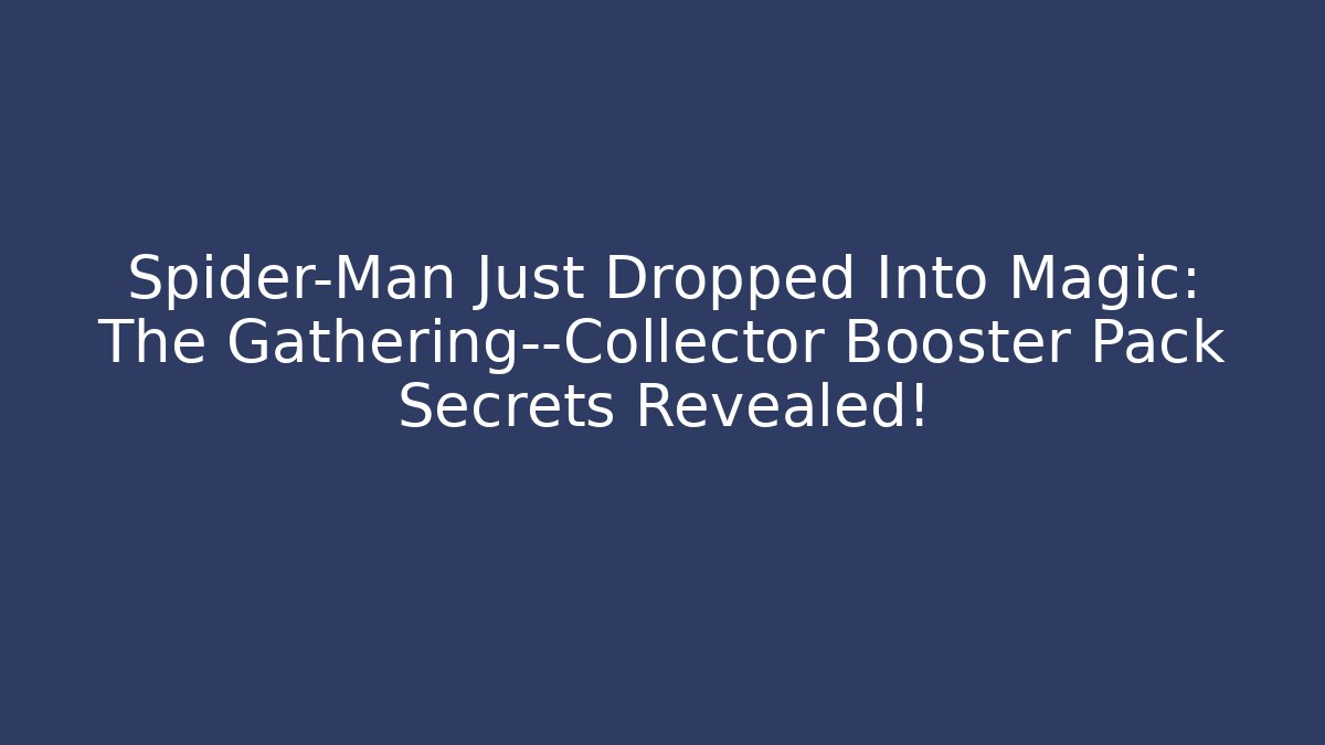 Spider-Man Just Dropped Into Magic: The Gathering—Collector Booster Pack Secrets Revealed!