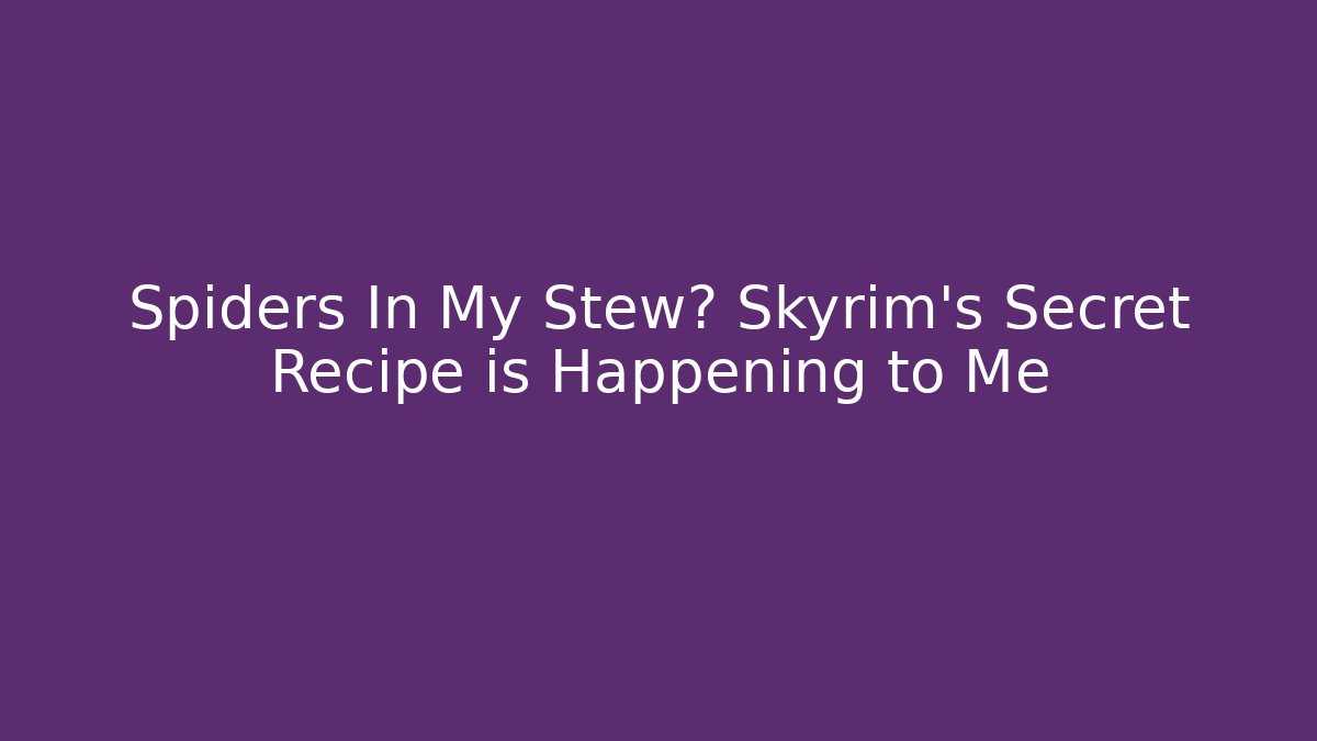 Spiders In My Stew? Skyrim's Secret Recipe is Happening to Me
