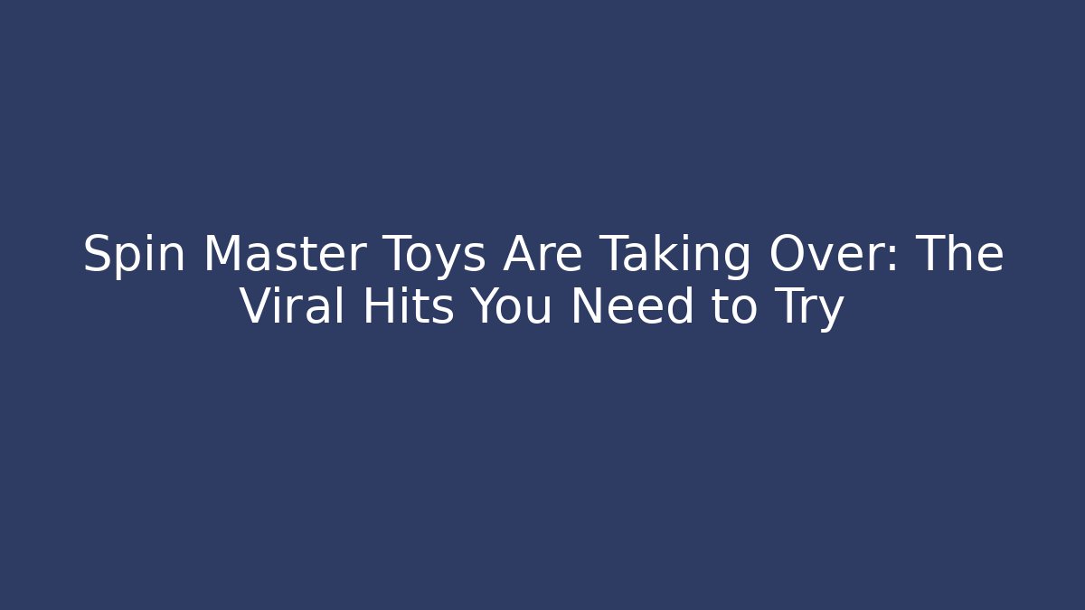 Spin Master Toys Are Taking Over: The Viral Hits You Need to Try - Critter Realm