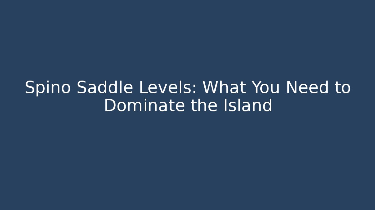 Spino Saddle Levels: What You Need to Dominate the Island