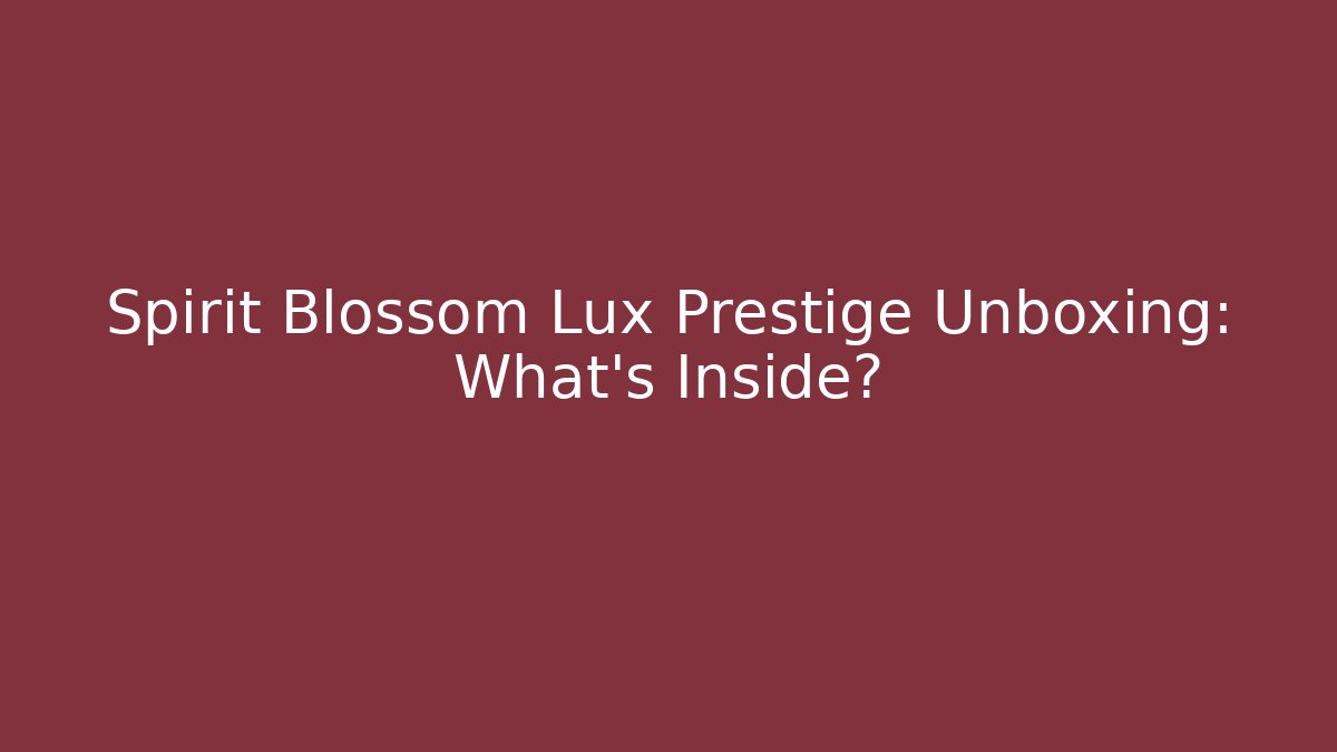 Spirit Blossom Lux Prestige Unboxing: What’s Inside?