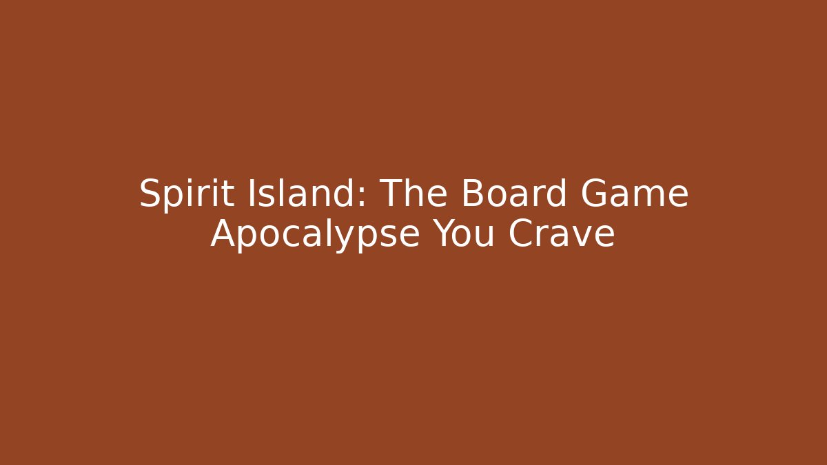 Spirit Island: The Board Game Apocalypse You Crave