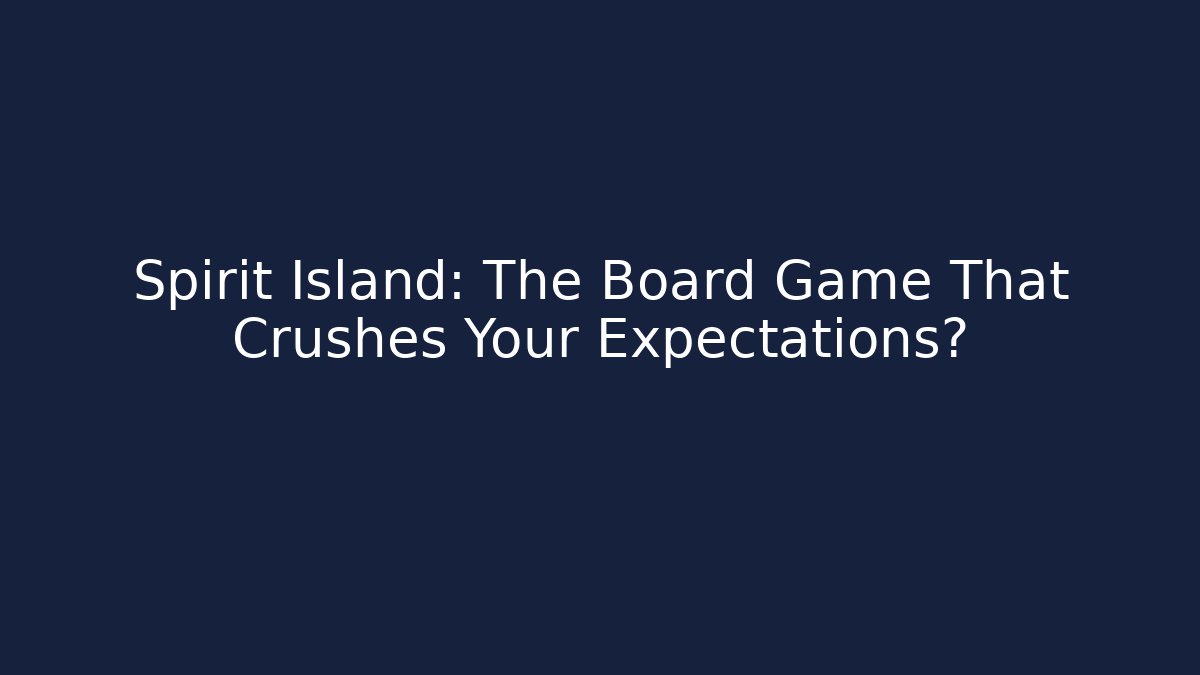 Spirit Island: The Board Game That Crushes Your Expectations?