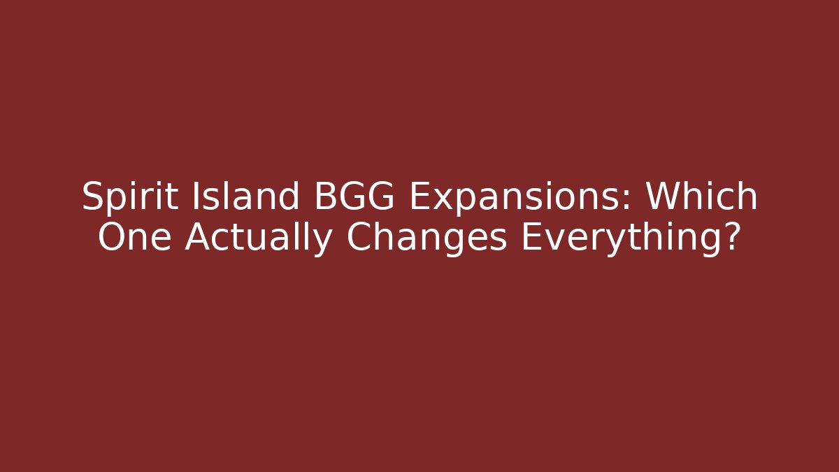 Spirit Island BGG Expansions: Which One Actually Changes Everything?