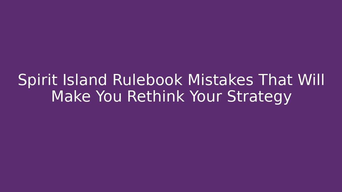 Spirit Island Rulebook Mistakes That Will Make You Rethink Your Strategy