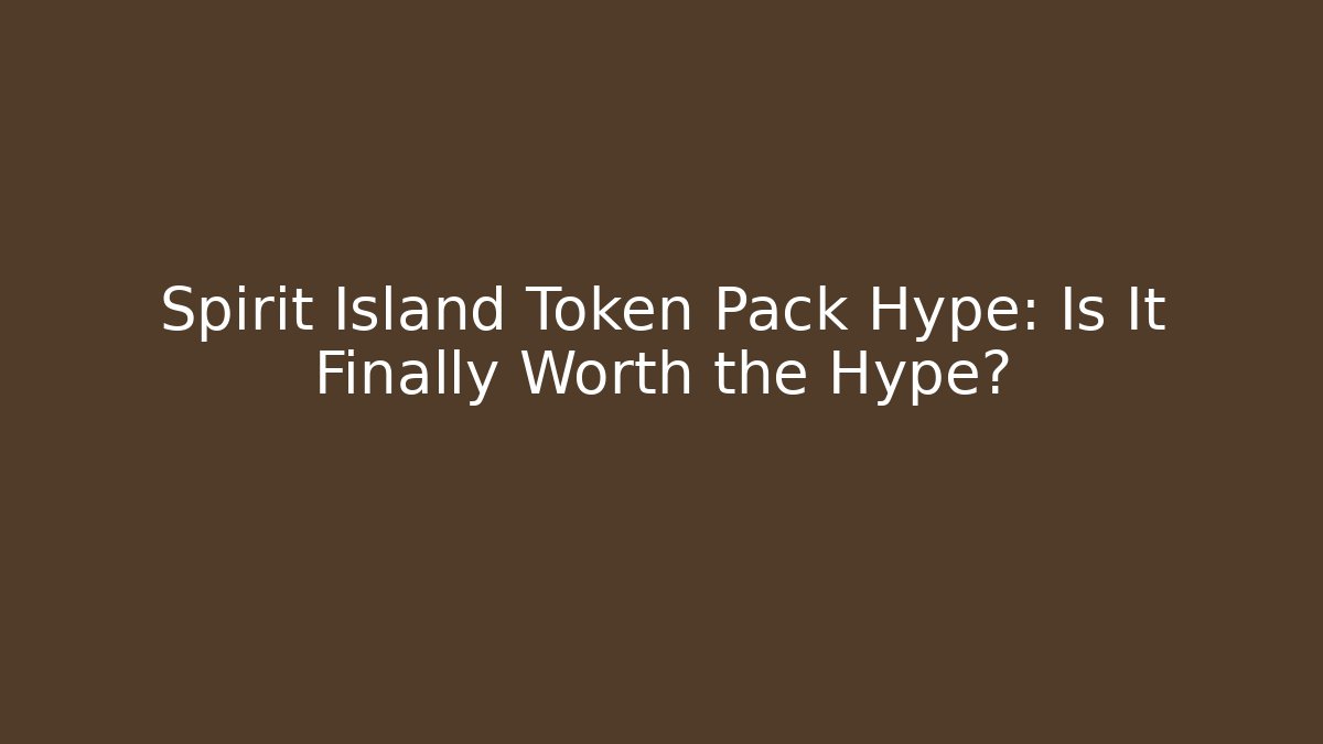 Spirit Island Token Pack Hype: Is It Finally Worth the Hype?