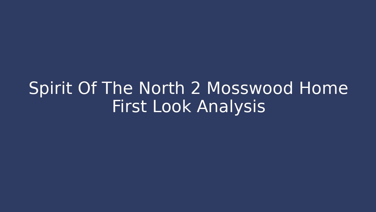 Spirit Of The North 2 Mosswood Home First Look Analysis