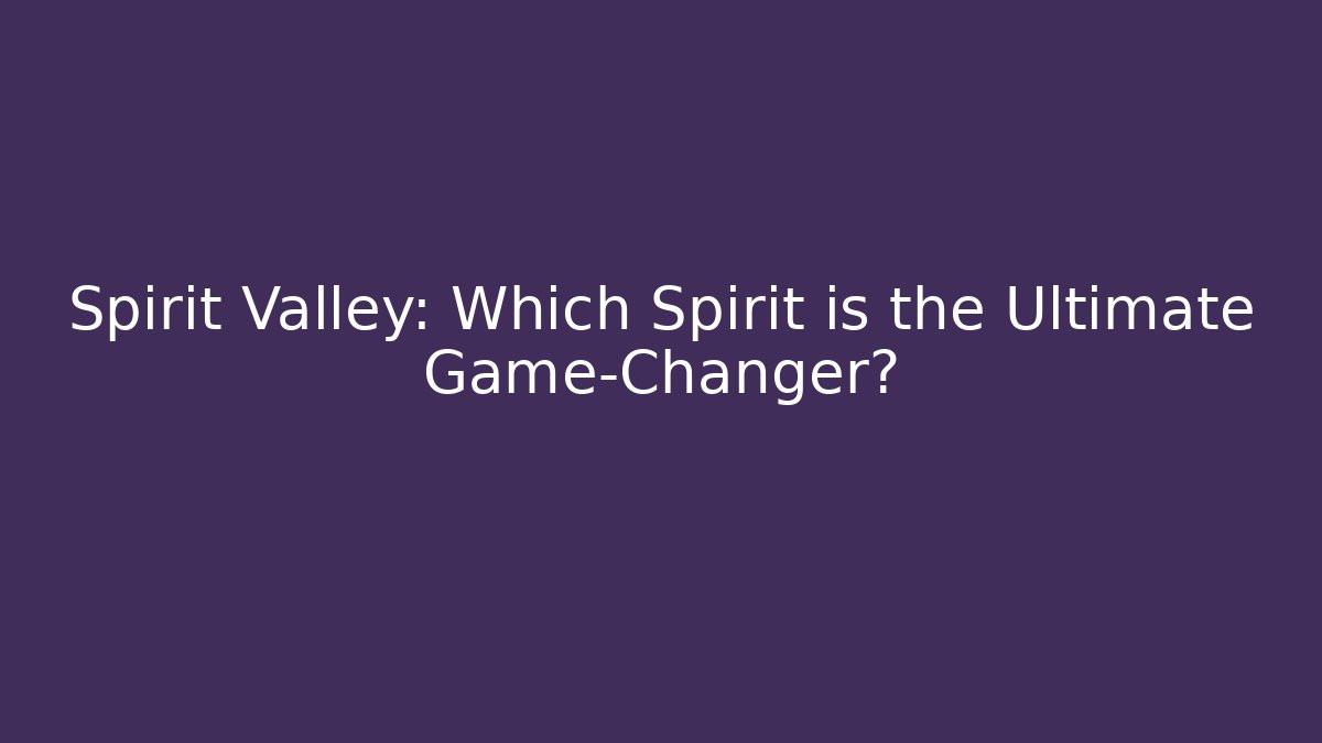 Spirit Valley: Which Spirit is the Ultimate Game-Changer?