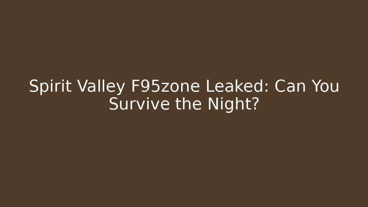 Spirit Valley F95zone Leaked: Can You Survive the Night?