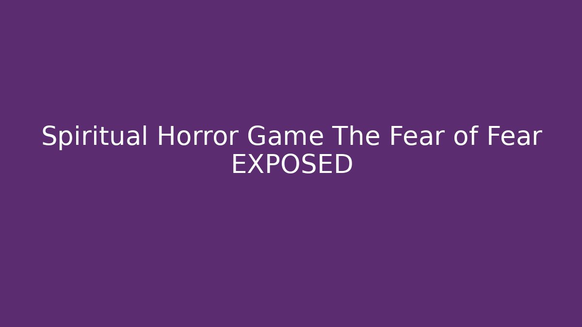Spiritual Horror Game The Fear of Fear EXPOSED