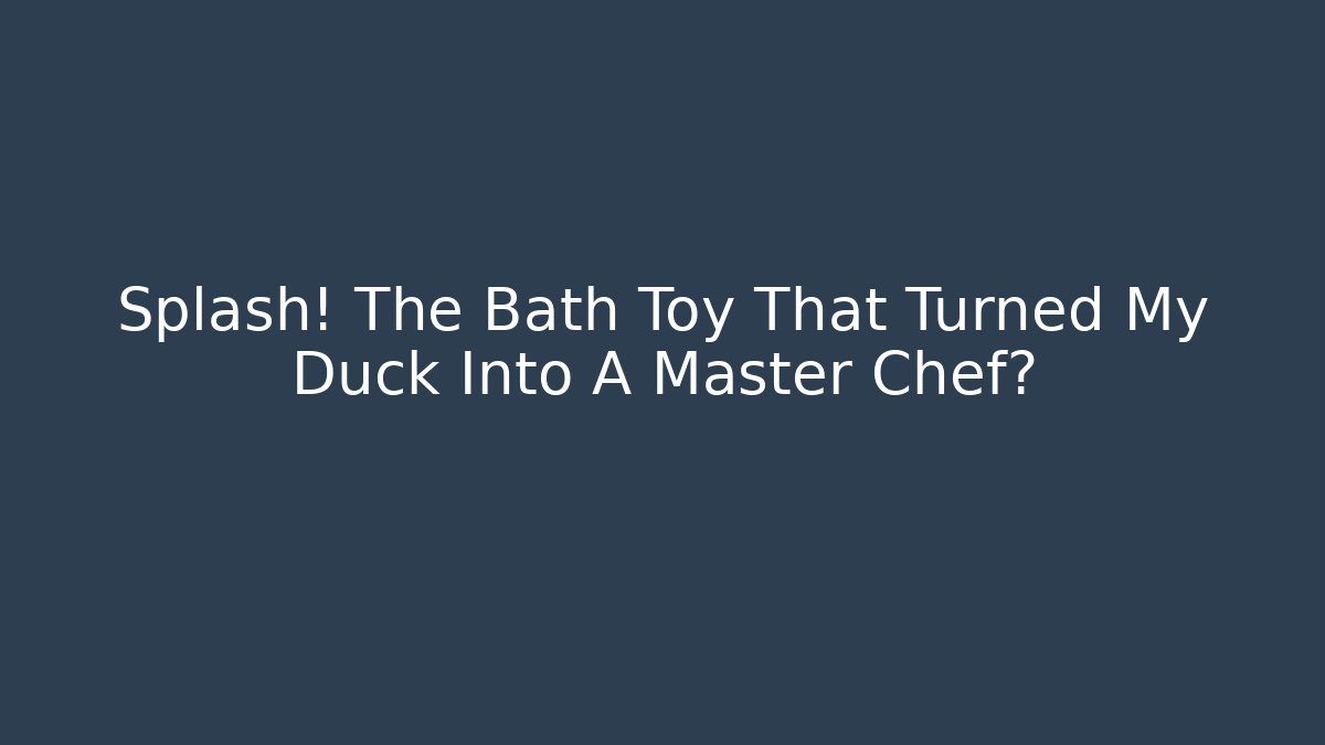 Splash! The Bath Toy That Turned My Duck Into A Master Chef?