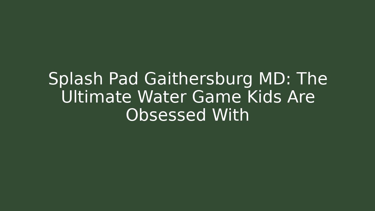 Splash Pad Gaithersburg MD: The Ultimate Water Game Kids Are Obsessed With