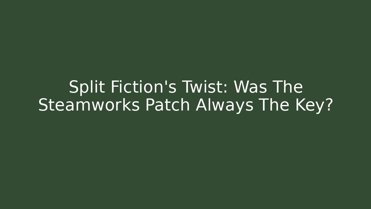 Split Fiction's Twist: Was The Steamworks Patch Always The Key?